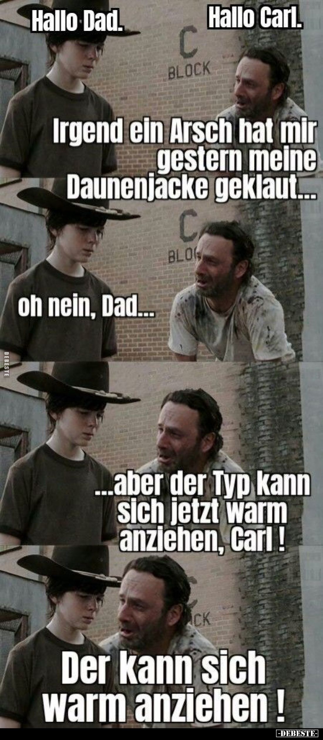 Hallo Carl.
-
Hallo Dad.
-
Irgend ein Arsch hat mir gestern meine Daunenjacke geklaut...
-
oh nein, Dad...
-
...aber ...