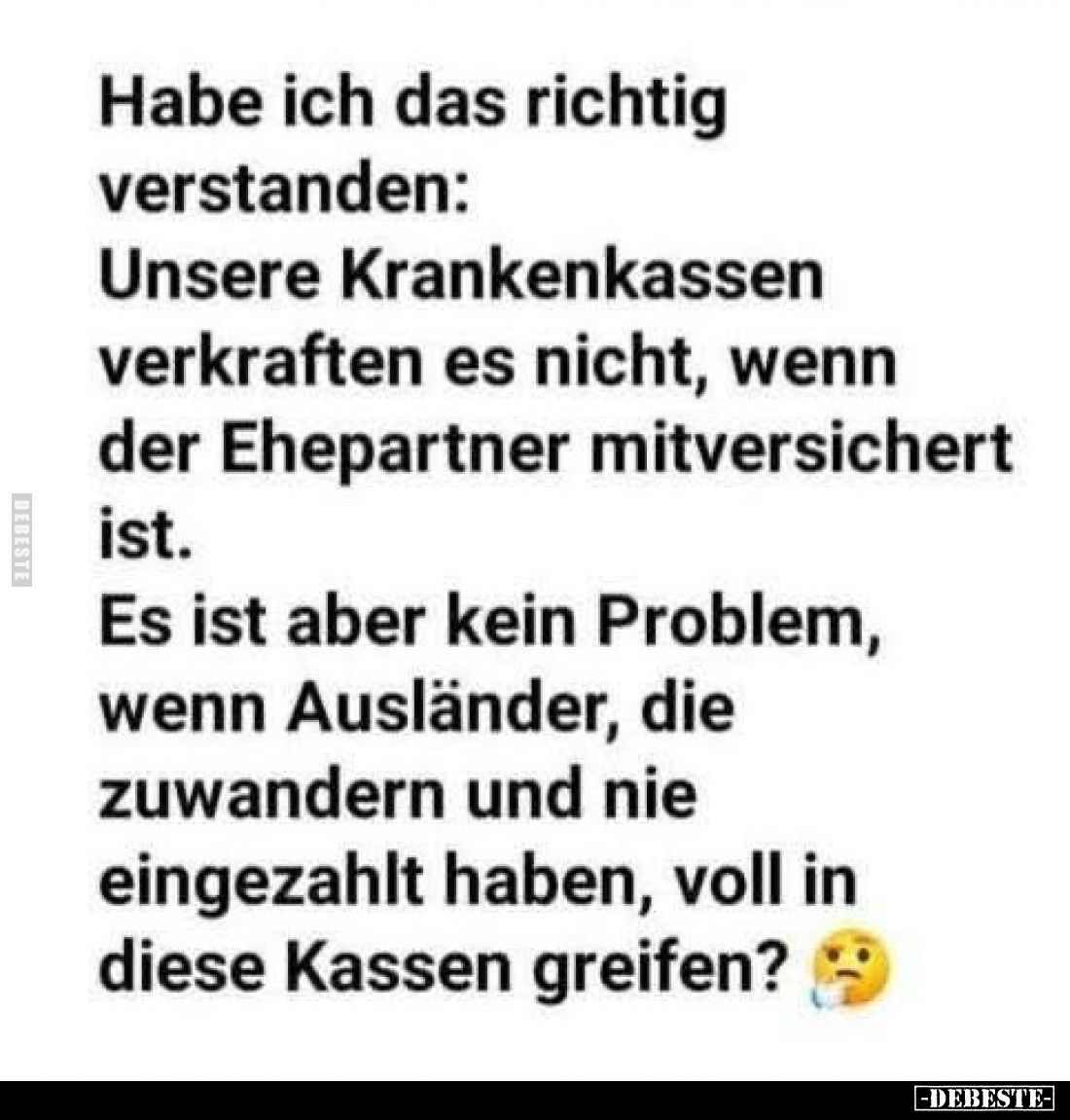 Habe ich das richtig verstanden:
Unsere Krankenkassen verkraften es nicht, wenn der Ehepartner mitversichert ist.
Es ist ab...