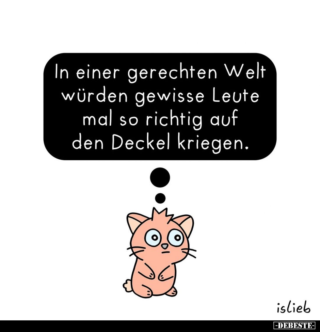 In einer gerechten Welt würden gewisse Leute mal so richtig auf den Deckel kriegen.