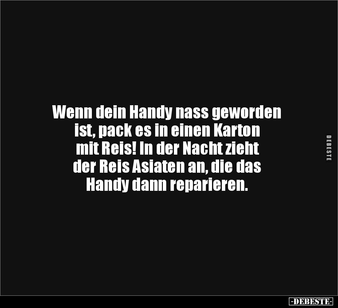 Wenn dein Handy nass geworden 
ist, pack es in einen Karton 
mit Reis! In der Nacht zieht 
der Reis Asiaten an, die das 
...