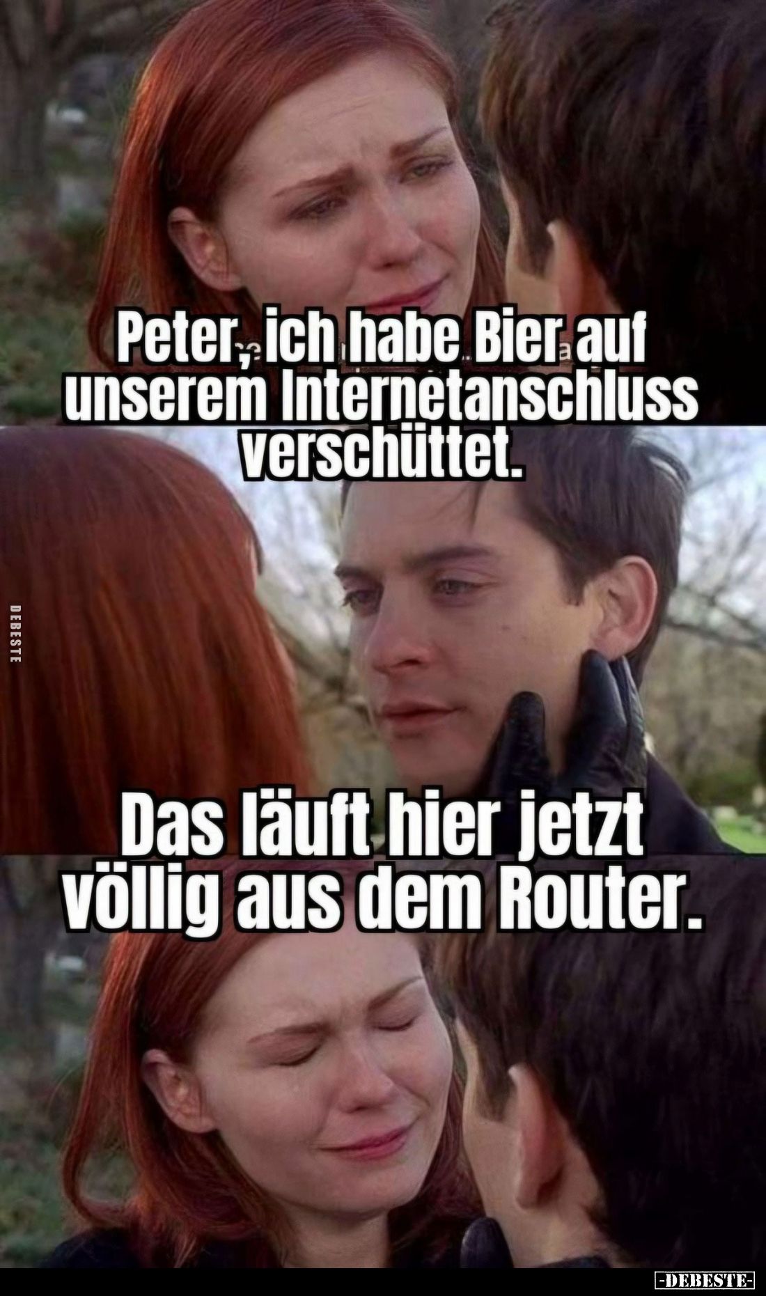 Peter, ich habe Bier auf unserem Internetanschluss verschüttet. -
Das läuft hier jetzt völlig aus dem Router.
