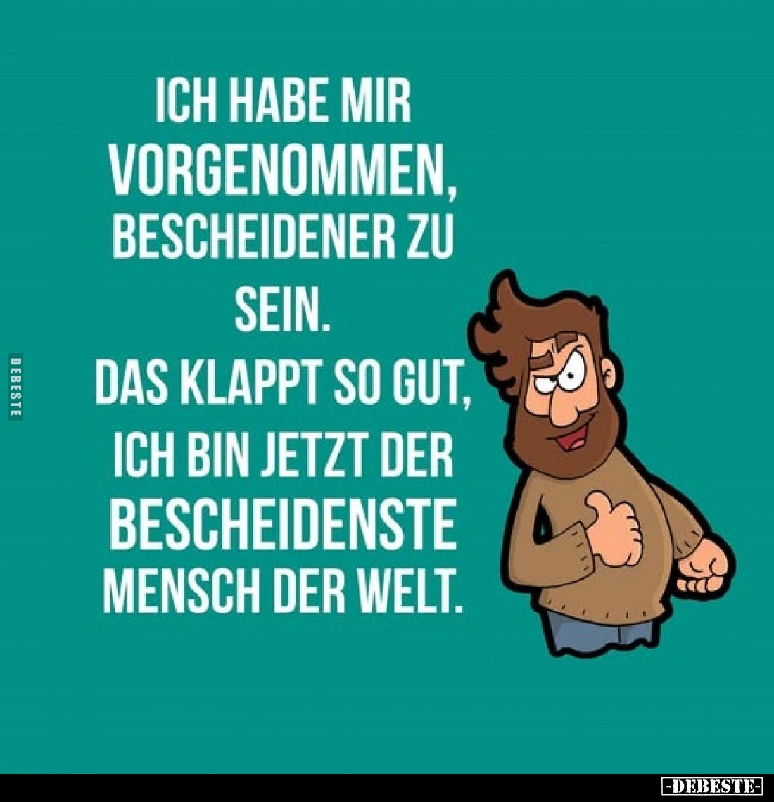 Ich habe mir vorgenommen, bescheidener zu sein.
Das klappt so gut, ich bin jetzt der bescheidenste Mensch der Welt.