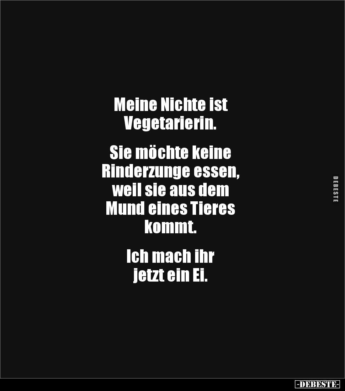 Meine Nichte ist 
Vegetarierin. 


Sie möchte keine 
Rinderzunge essen, 
weil sie aus dem 
Mund eines Tieres 
kommt. ...