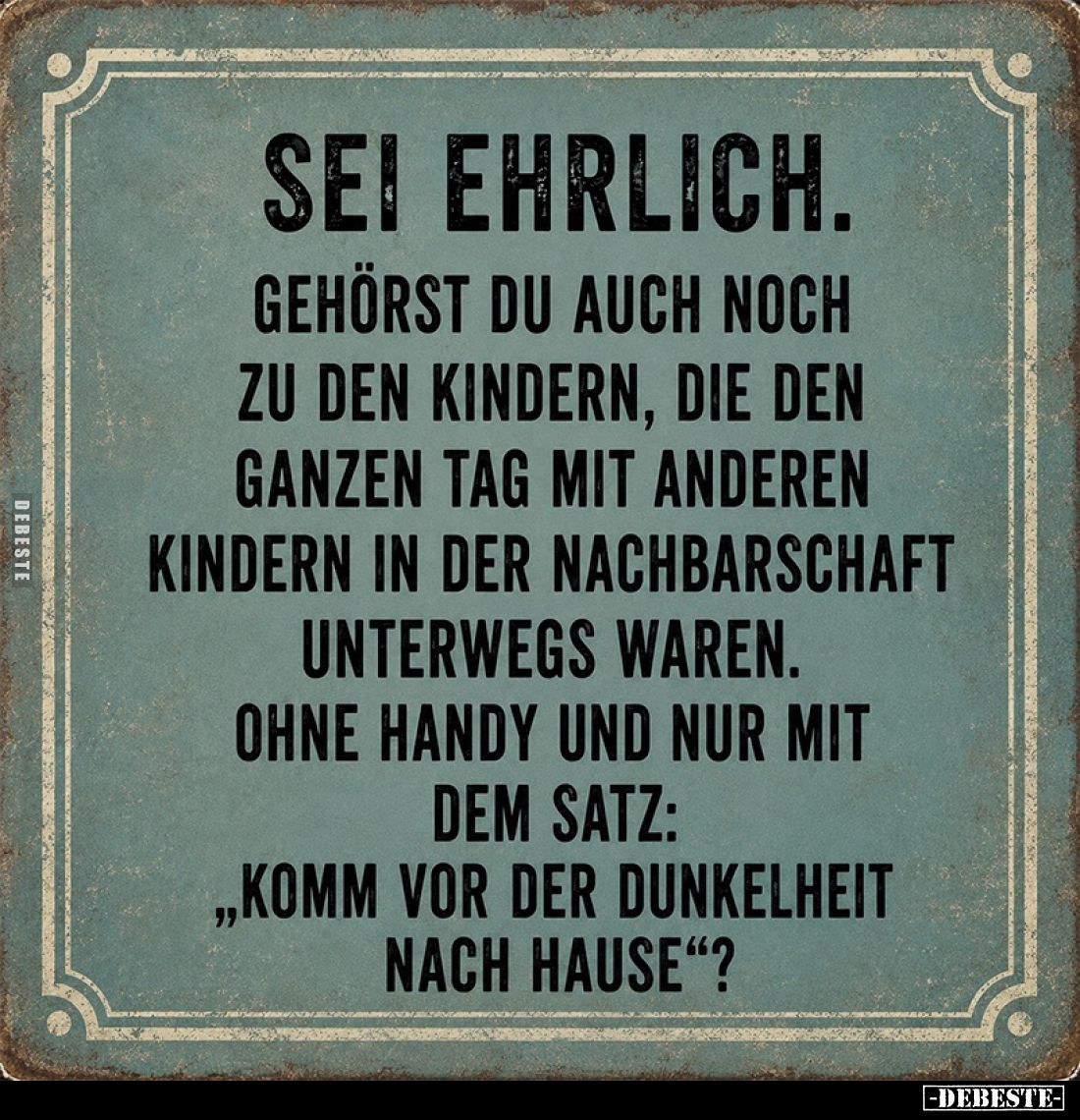 Sei ehrlich.
Gehörst du auch noch zu den Kindern, die den ganzen Tag mit anderen Kindern in der Nachbarschaft unterwegs ware...