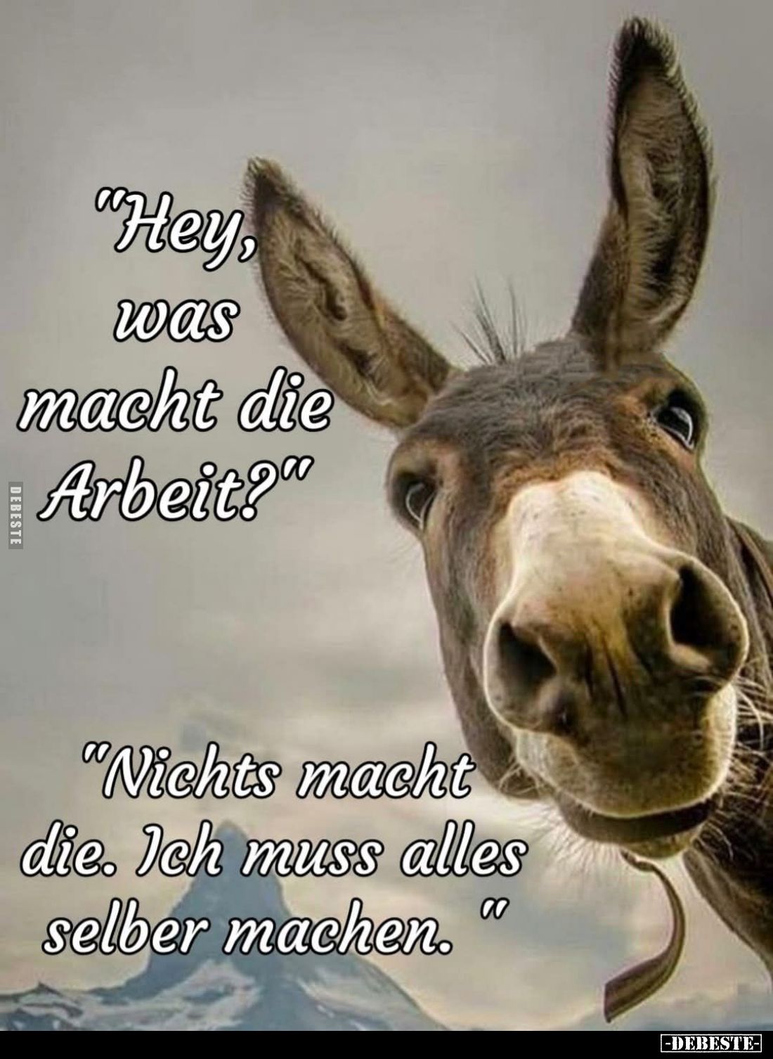 "Hey, was macht die Arbeit?"
-
"Nichts macht die. Ich muss alles selber machen."