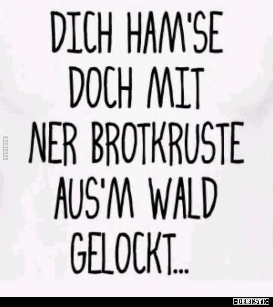 Dich ham'se doch mit 'ner Brotkruste aus'm Wald gelockt...