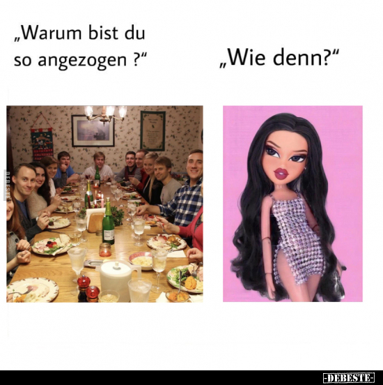 „Warum bist du so angezogen ?"
-
„Wie denn?"