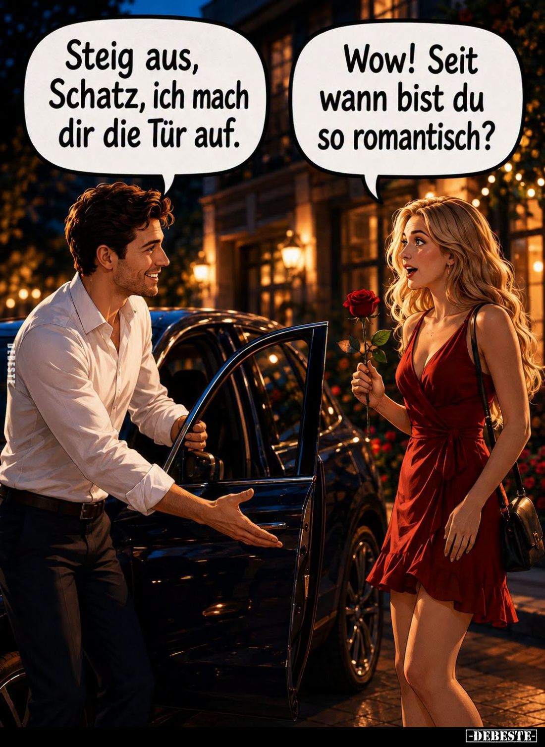 Steig aus, Schatz, ich mach dir die Tür auf. -
Wow! Seit wann bist du so romantisch?