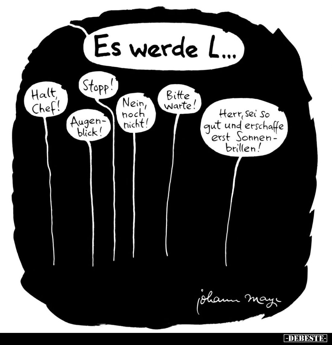Es werde L... -
Halt, Chef! -
Stopp -
Augen-blick! -
Nein, noch nicht! -
Bitte Warte! -
Herr, sei So gut und erschaffe ...