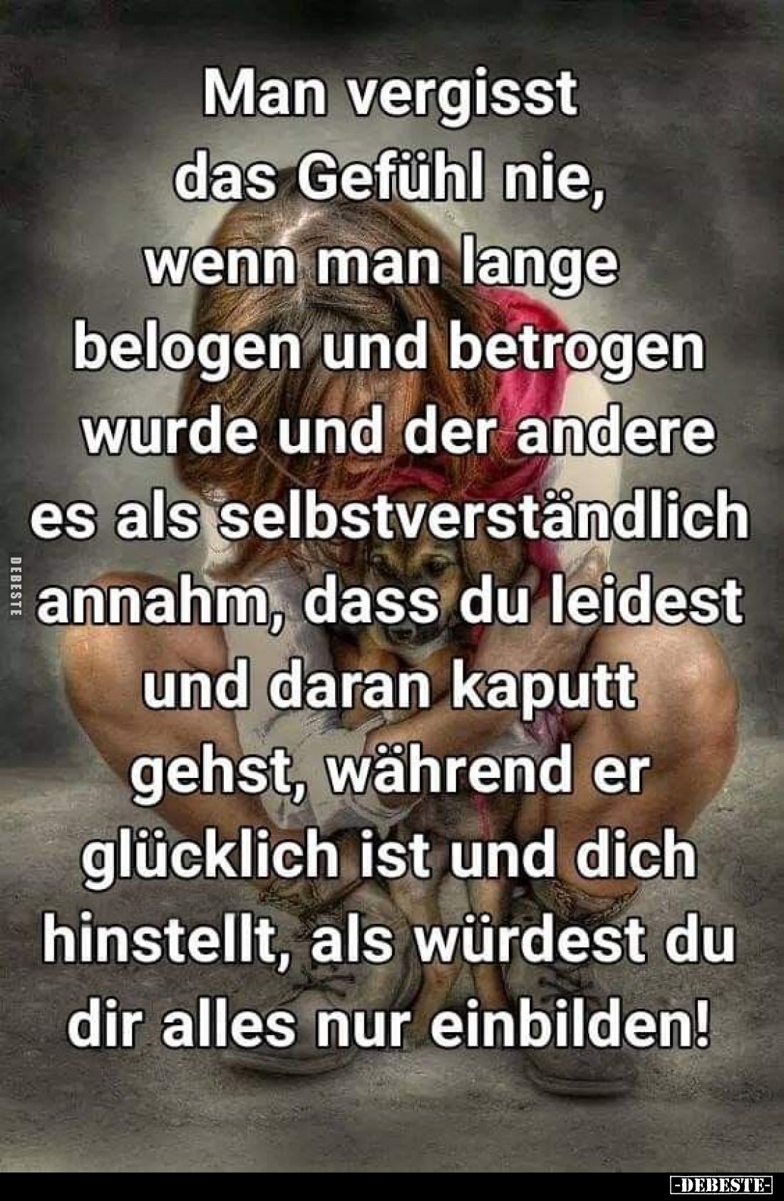 Man vergisst das Gefühl nie, wenn man lange belogen und betrogen wurde und der andere es als selbstverständlich annahm, dass ...