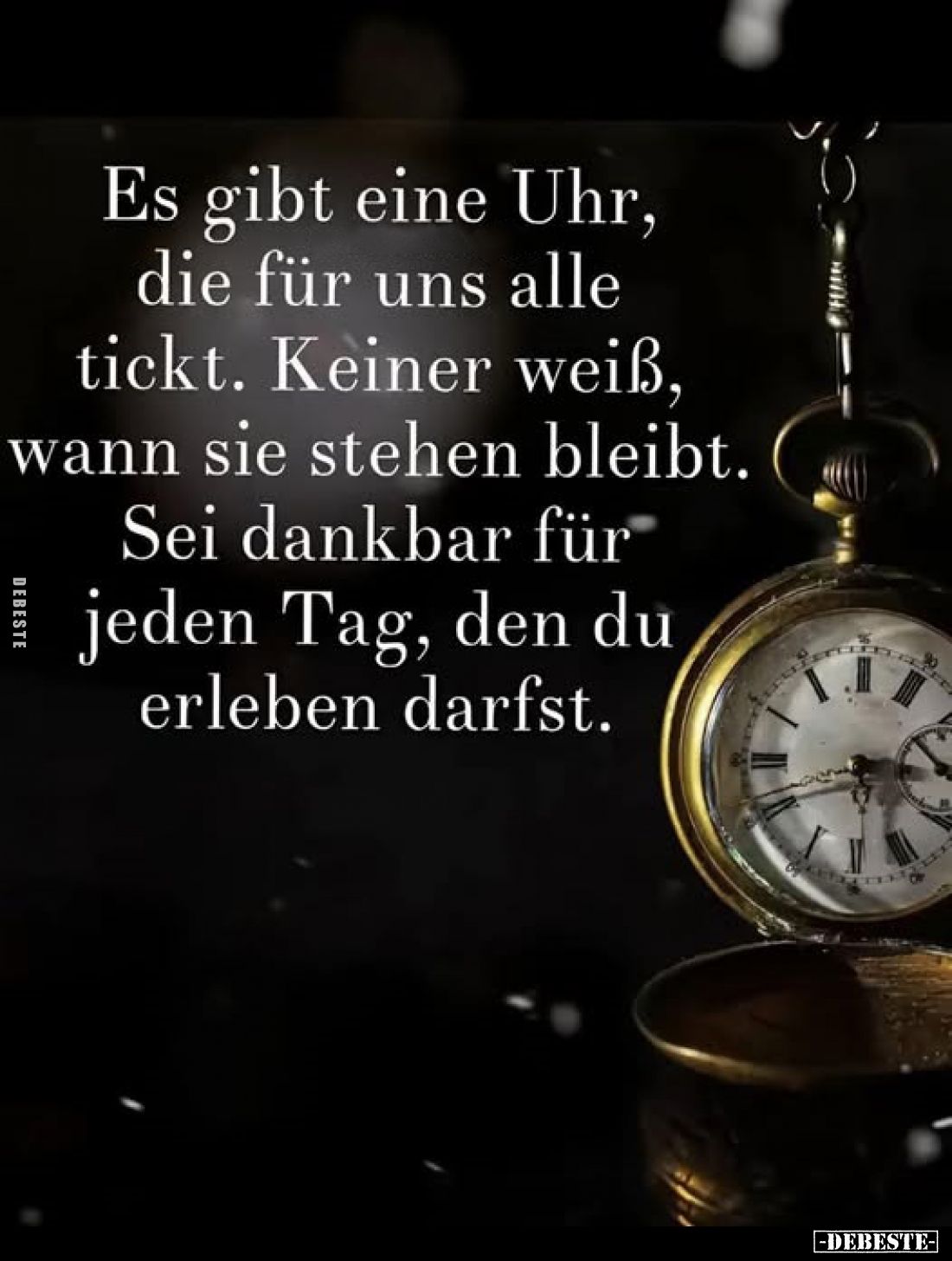 Es gibt eine Uhr, die für uns alle tickt. Keiner weiß, wann sie stehen bleibt.
Sei dankbar für jeden Tag, den du erleben dar...