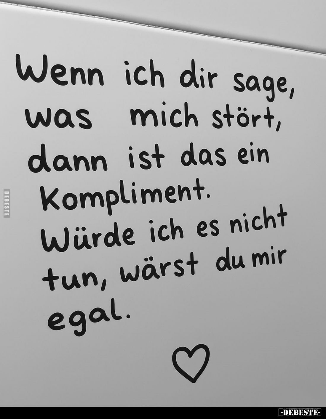 Wenn ich dir sage, was mich stört, dann ist das ein Kompliment.
Würde ich es nicht tun, wärst du mir egal.