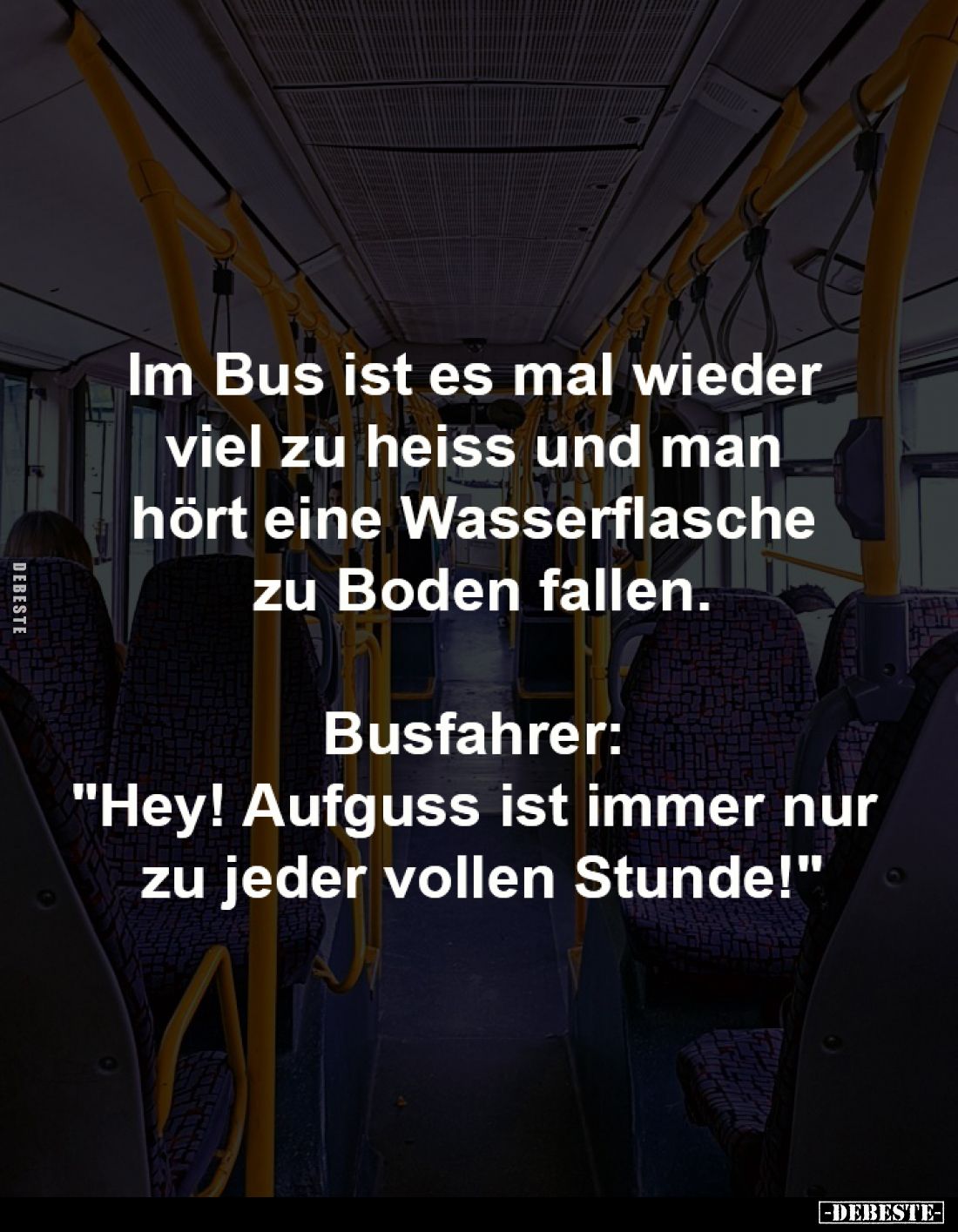 Im Bus ist es mal wieder
viel zu heiss und man
hört eine Wasserflasche
zu Boden fallen.
Busfahrer:
"Hey! Aufg...