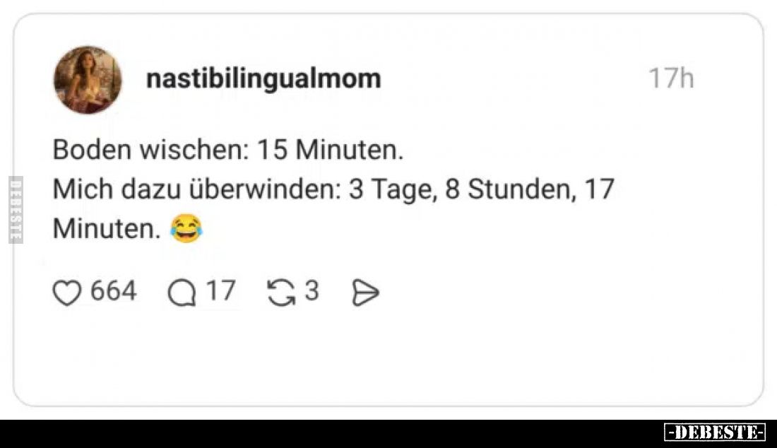 Boden wischen: 15 Minuten.
Mich dazu überwinden: 3 Tage, 8 Stunden, 17 Minuten.