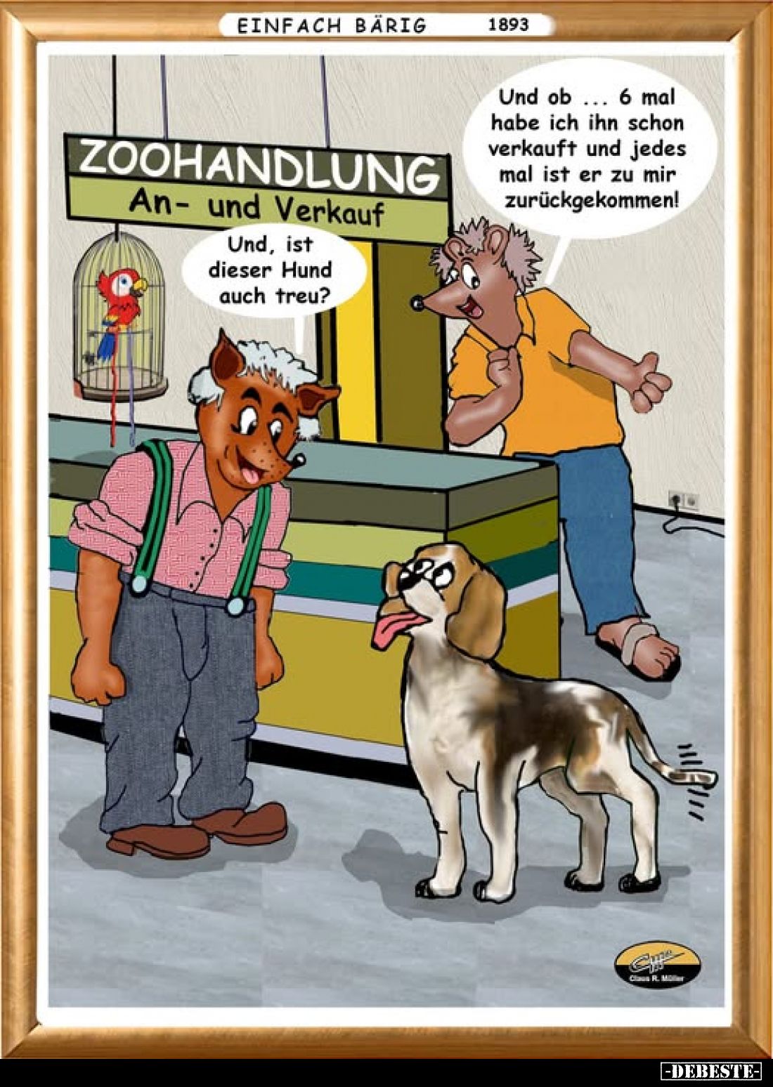 Zoohandlung An- und Verkauf
-
Und, ist dieser Hund auch treu?
-
Und ob ... 6 mal habe ich ihn schon verkauft und jedes ma...