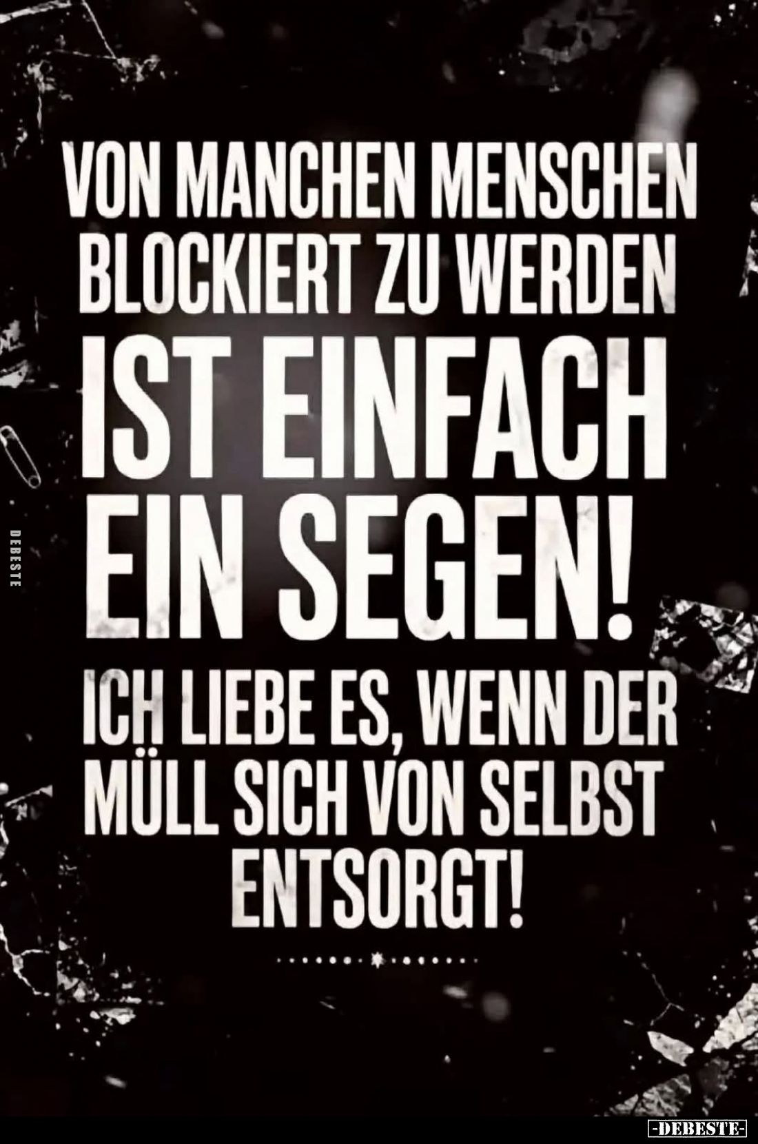 Von manchen Menschen blockiert zu werden
ist einfach ein Segen!

Ich liebe es, wenn der Müll sich von selbst entsorgt!