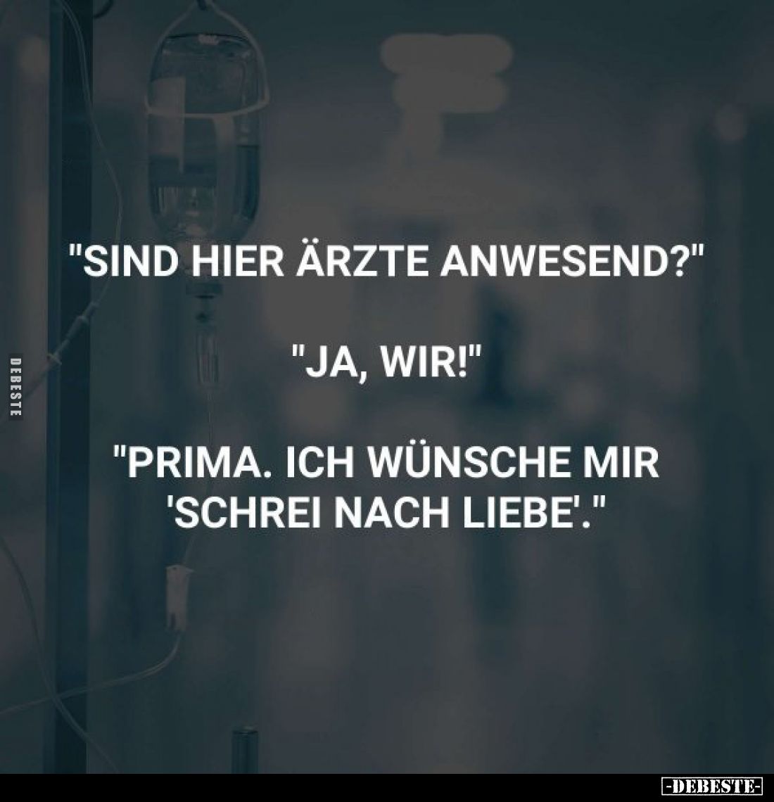 "Sind hier Ärzte anwesend?"
"Ja, wir!"
"Prima. Ich wünsche mir 'Schrei nach Liebe."