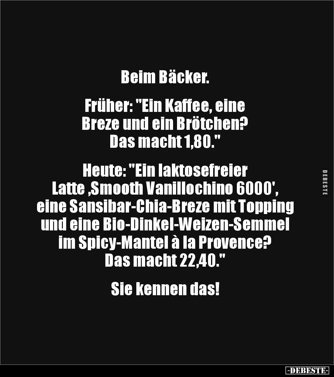 Beim Bäcker. 


Früher: "Ein Kaffee, eine 
Breze und ein Brötchen? 
Das macht 1,80." 


Heute: "Ein la...