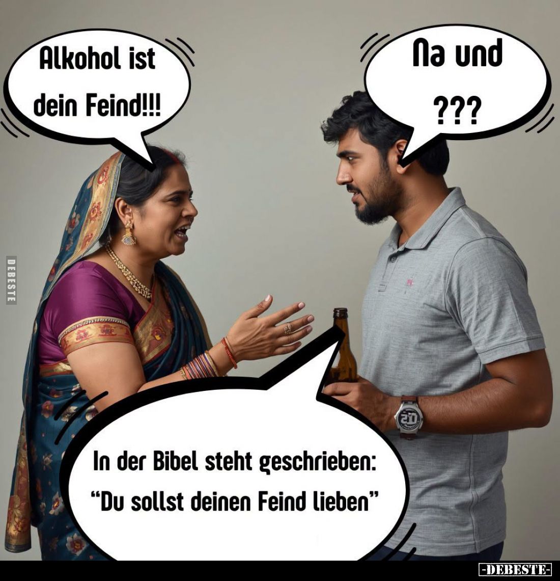 Alkohol ist dein Feind!!! -
Na und??? -
In der Bibel steht geschrieben: "Du sollst deinen Feind lieben"