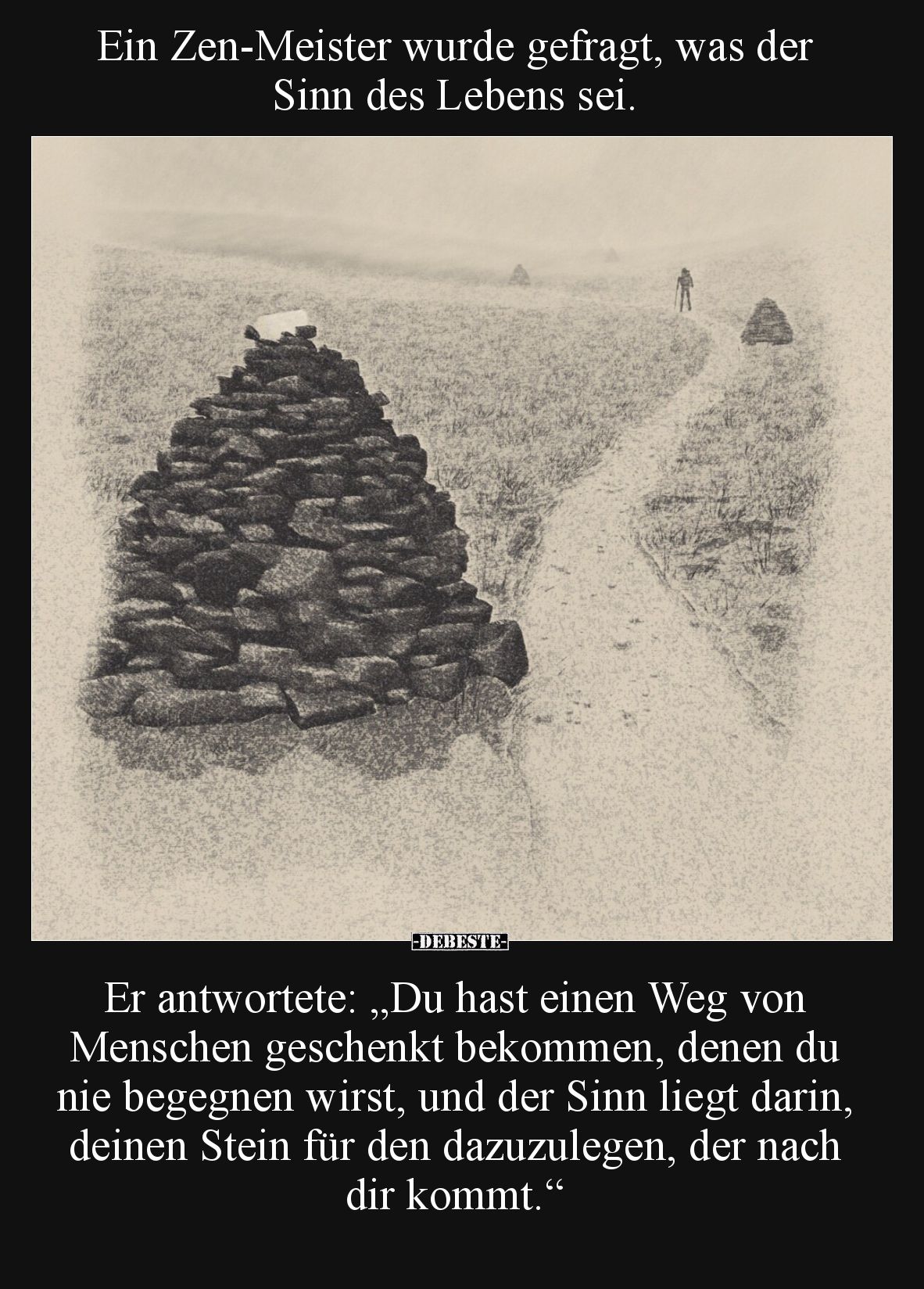 Ein Zen-Meister wurde gefragt, was der Sinn des Lebens sei.

Er antwortete: „Du hast einen Weg von Menschen geschenkt bekom...