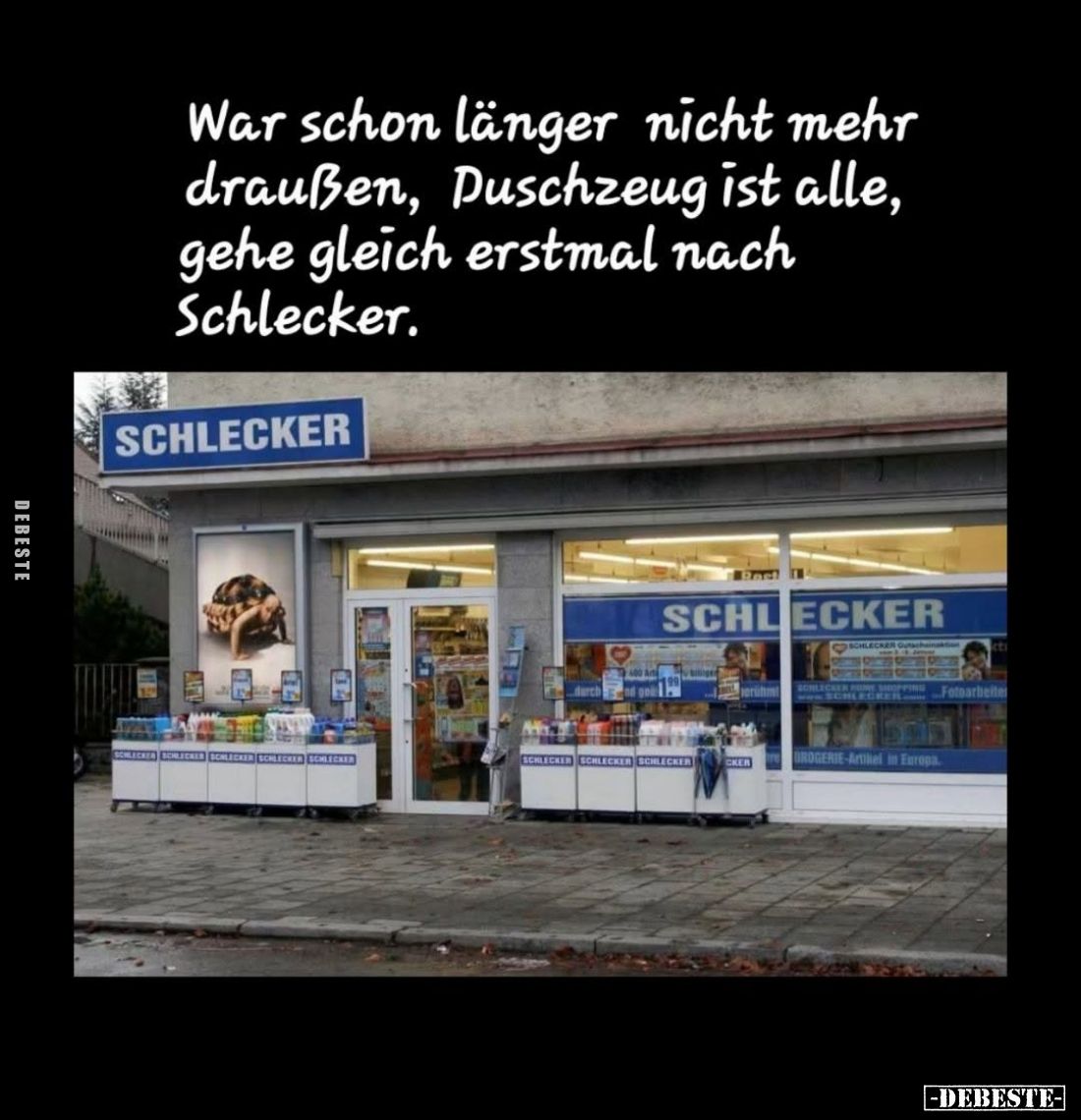 War schon länger nicht mehr draußen, Duschzeug ist alle, gehe gleich erstmal nach Schlecker.