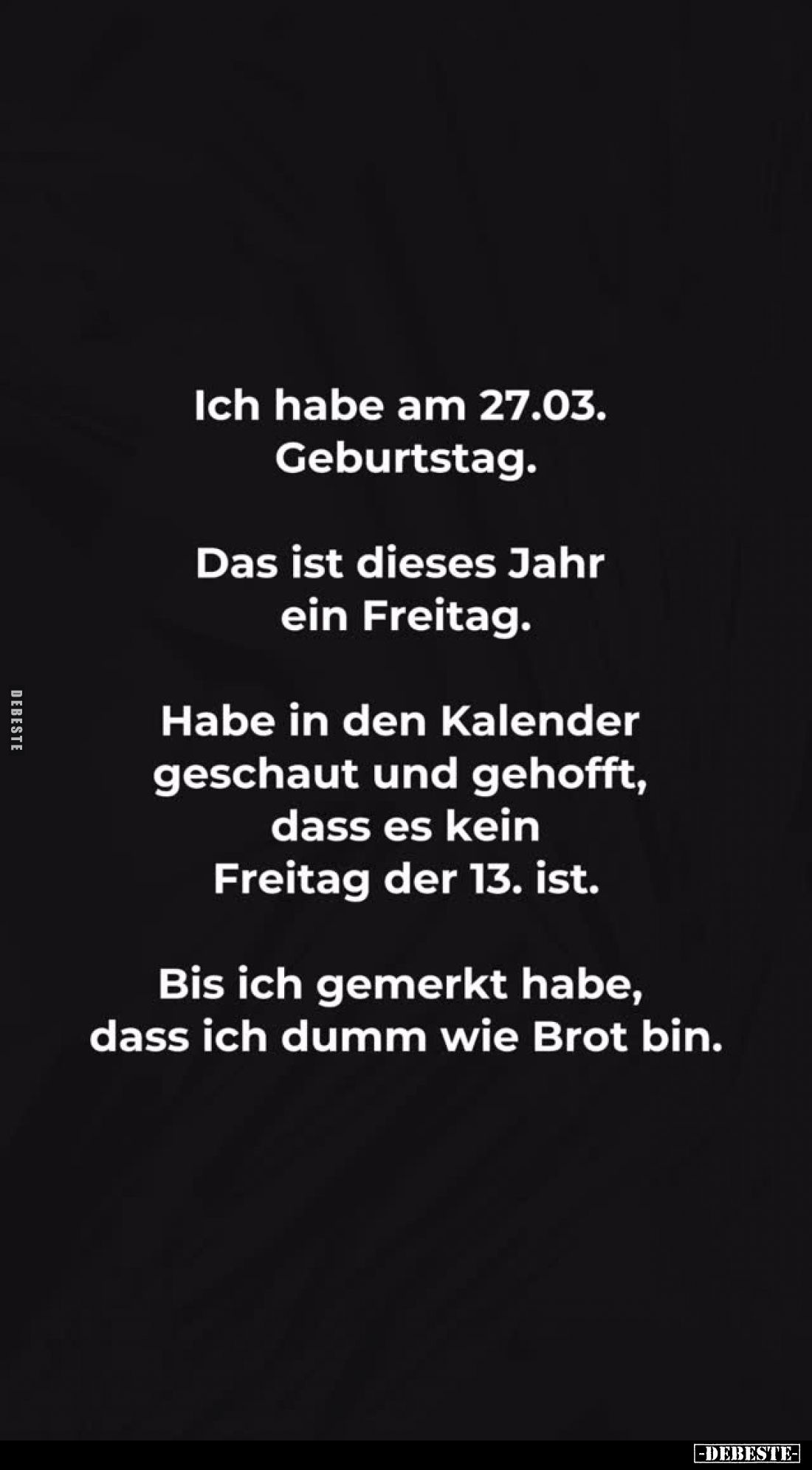 Ich habe am 27.03. Geburtstag.
Das ist dieses Jahr ein Freitag.
Habe in den Kalender geschaut und gehofft, dass es kein Fre...