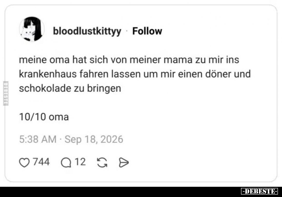 Meine Oma hat sich von meiner Mama zu mir ins Krankenhaus fahren lassen um mir einen Döner und Schokolade zu bringen.

10/1...