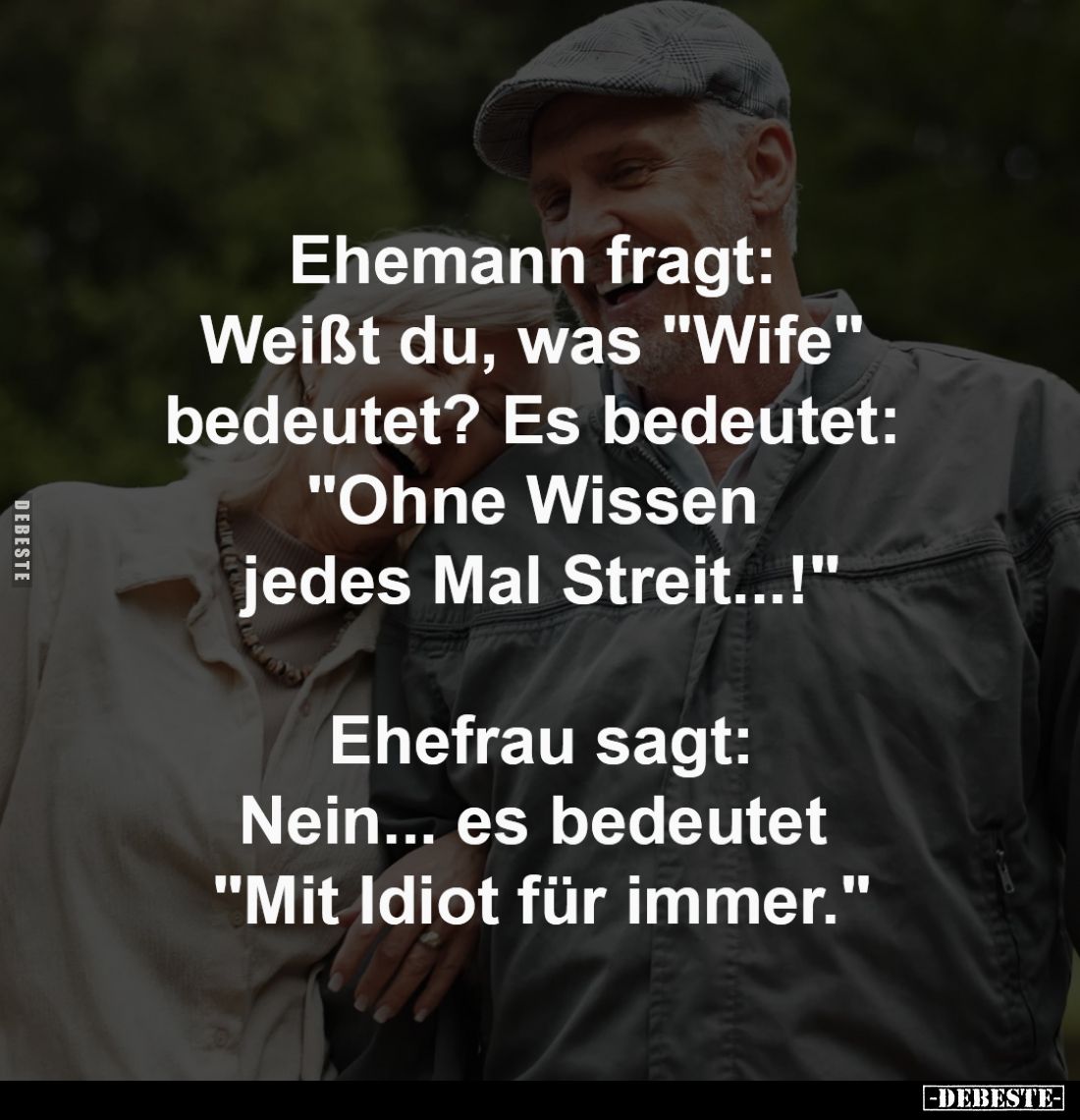 Ehemann fragt: Weißt du, 
was "Wife" bedeutet?
Es bedeutet: "Ohne Wissen 
jedes Mal Streit...!"

Ehe...