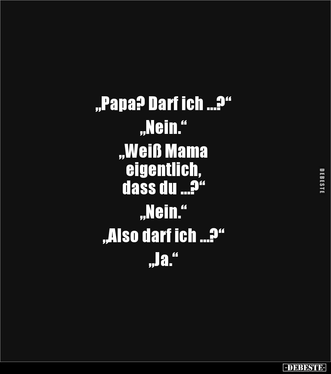 „Papa? Darf ich …?“

„Nein.“

„Weiß Mama 
eigentlich, 
dass du …?“

„Nein.“

„Also darf ich …?“

„Ja.“