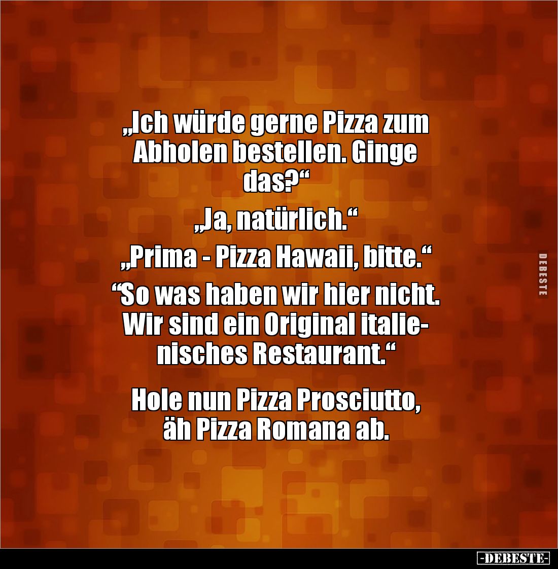„Ich würde gerne Pizza zum
Abholen bestellen. Ginge
das?“
„Ja, natürlich.“
„Prima - Pizza Hawaii, bitte.“
“So wa...