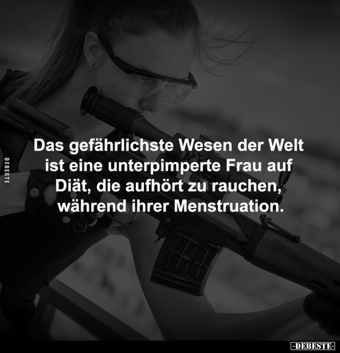 Das gefährlichste Wesen der Welt 
ist eine unterpimperte Frau auf 
Diät, die aufhört zu rauchen, 
während ihrer Menstruati...