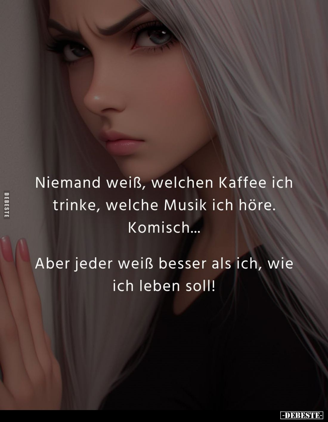 Niemand weiß, welchen Kaffee ich trinke, welche Musik ich höre. Komisch...
Aber jeder weiß besser als ich, wie ich leben sol...