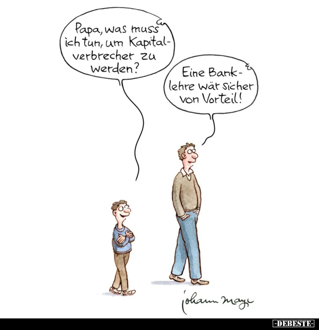 Papa, was muss ich tun, um Kapitalverbrecher zu werden?
Eine Banklehre wär sicher von Vorteil!