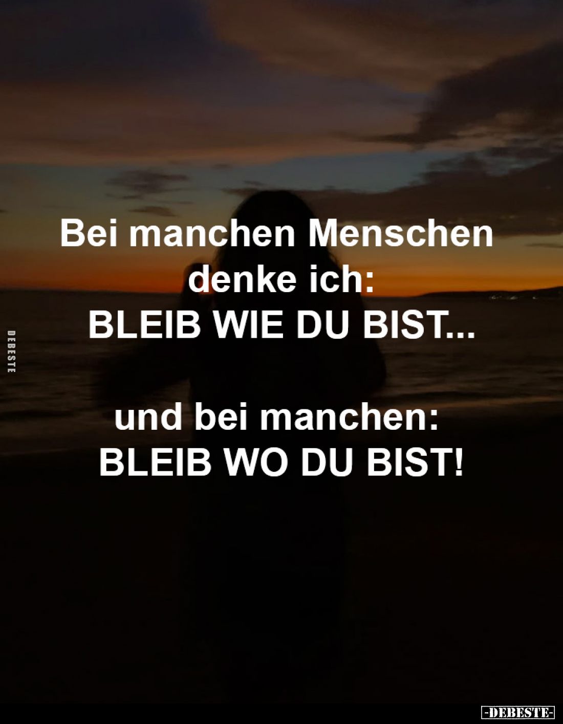 Bei manchen Menschen denke ich, BLEIB WIE DU BIST...
und bei manchen, BLEIB WO DU BIST!