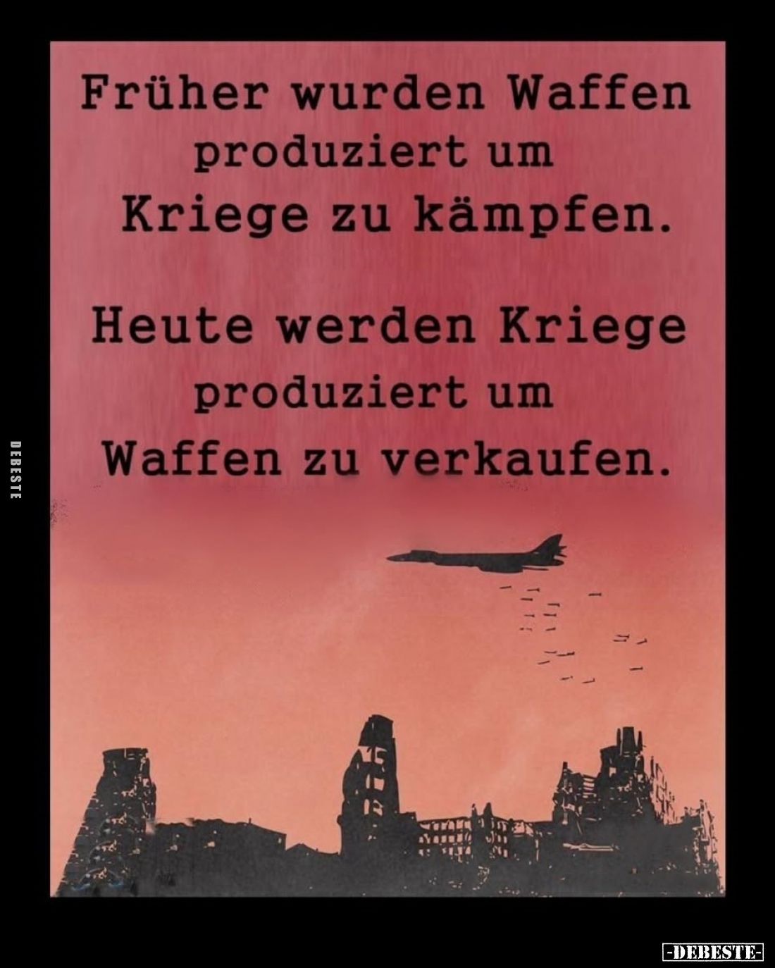 Früher wurden Waffen produziert um Kriege zu kämpfen.

Heute werden Kriege produziert um Waffen zu verkaufen.