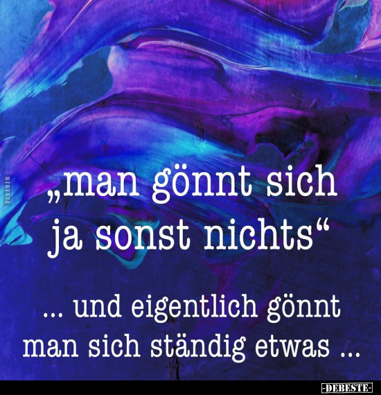 "man gönnt sich ja sonst nichts" .. und eigentlich gönnt man sich ständig etwas ...