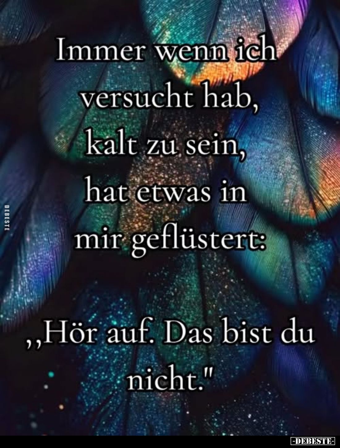 Immer wenn ich versucht hab, kalt zu sein, hat etwas in mir geflüstert: "Hör auf. Das bist du nicht."