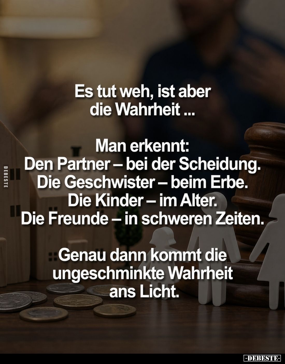 Es tut weh, ist aber die Wahrheit ...
Man erkennt:
Den Partner – bei der Scheidung.
Die Geschwister – beim Erbe.
Die Kind...