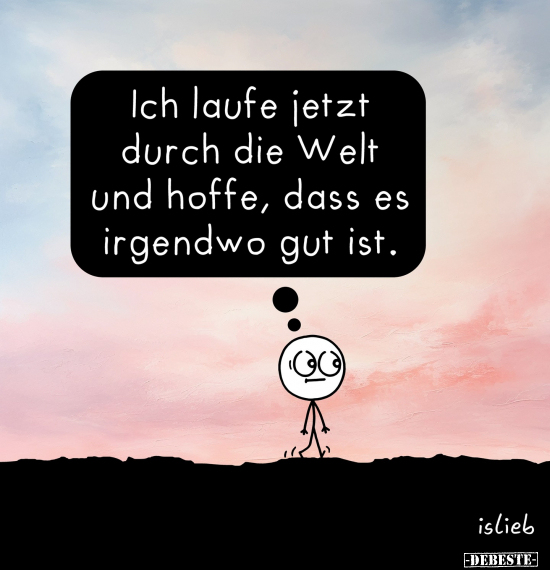 Ich laufe jetzt durch die Welt und hoffe, dass es irgendwo gut ist.