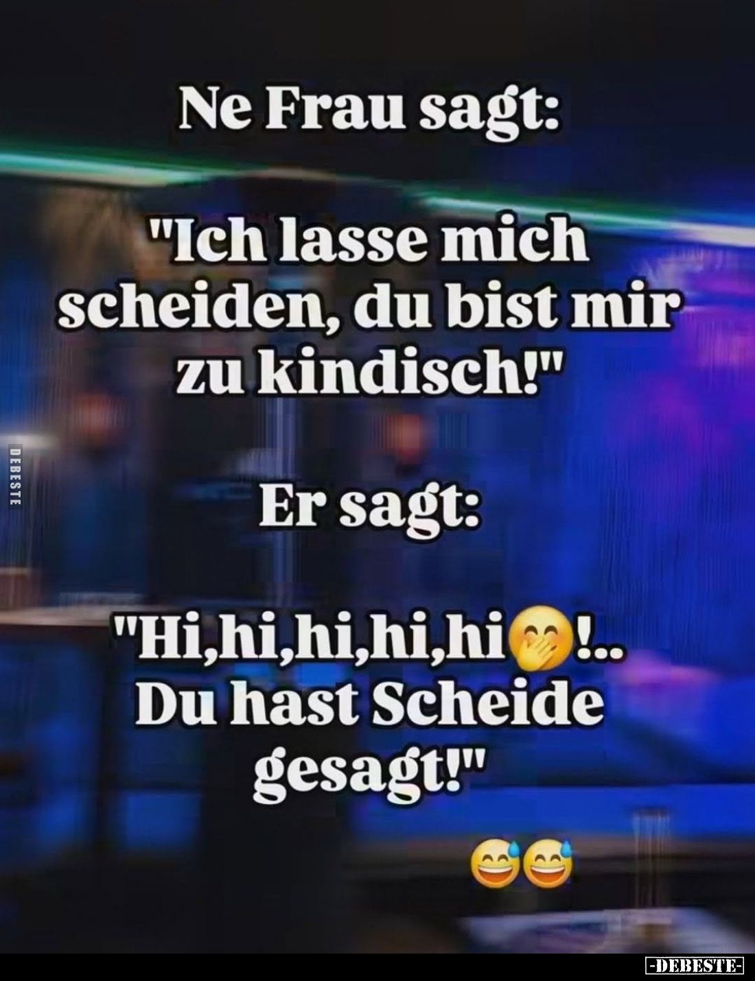 Ne Frau sagt:
"Ich lasse mich scheiden, du bist mir zu kindisch!" -
Er sagt:
"Hi,hi,hi,hi,hi! Du hast Schei...