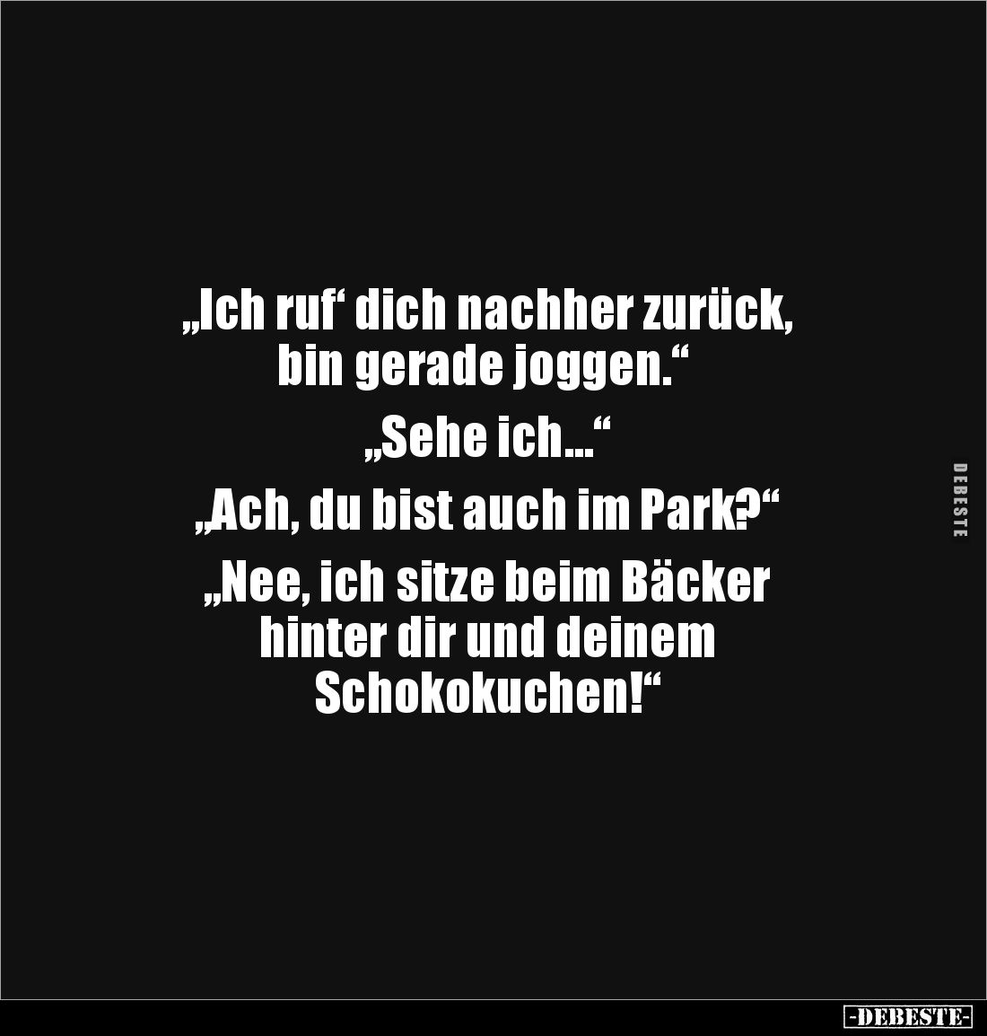 „Ich ruf‘ dich nachher zurück,
 bin gerade joggen.“ 

„Sehe ich…“ 

„Ach, du bist auch im Park?“ 

„Nee, ich sitze bei...