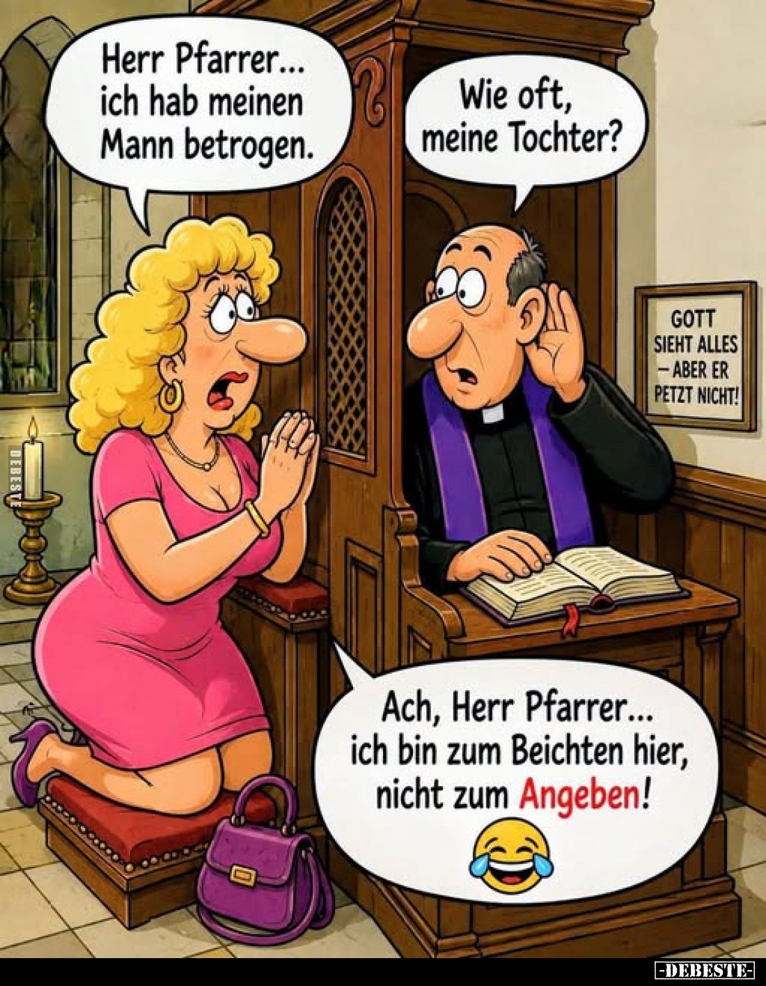 Herr Pfarrer... ich hab meinen Mann betrogen.
-
Wie oft, meine Tochter?
-
Ach, Herr Pfarrer... ich bin zum Beichten hier,...
