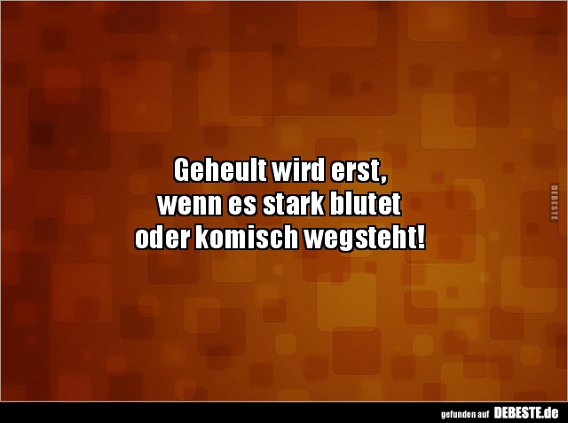 Geheult wird erst,
wenn es stark blutet
oder komisch wegsteht!