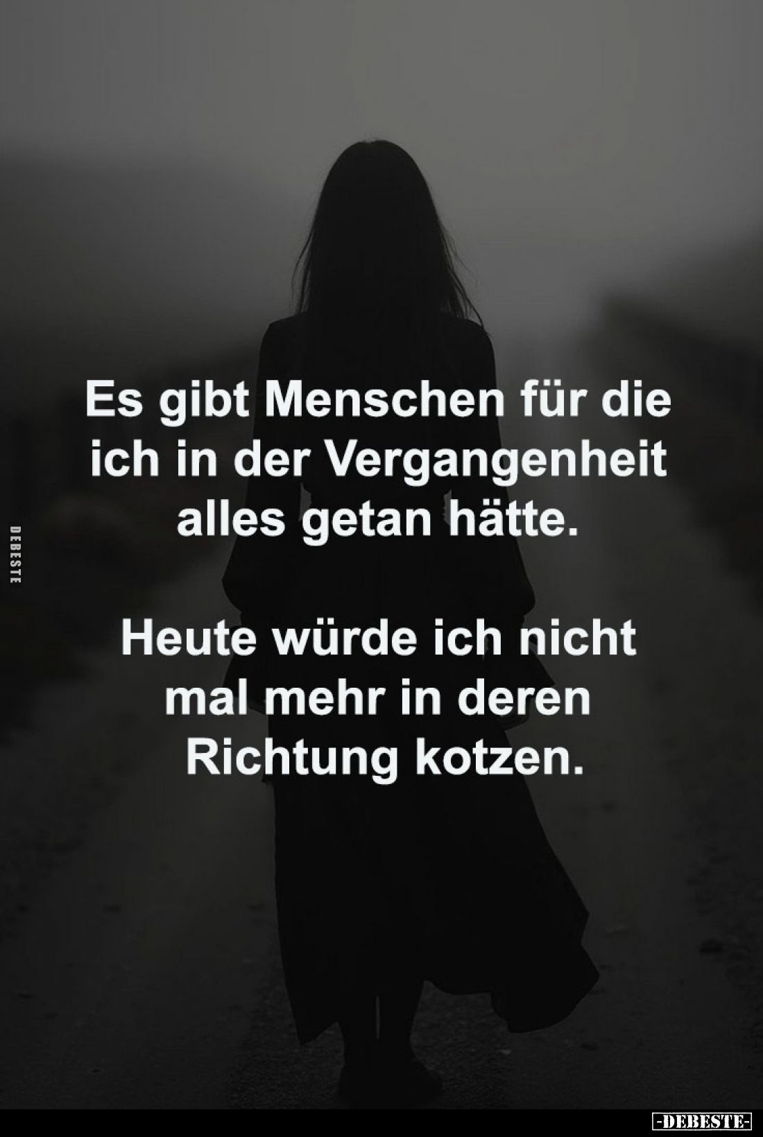 Es gibt Menschen für die 
ich in der Vergangenheit 
alles getan hätte. 

Heute würde ich nicht 
mal mehr in deren 
Rich...