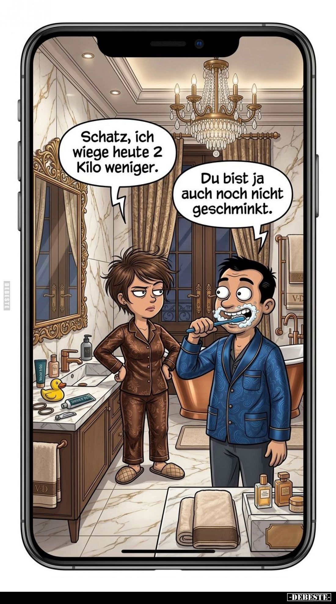 Schatz, ich wiege heute 2 Kilo weniger. -
Du bist ja auch noch nicht geschminkt.