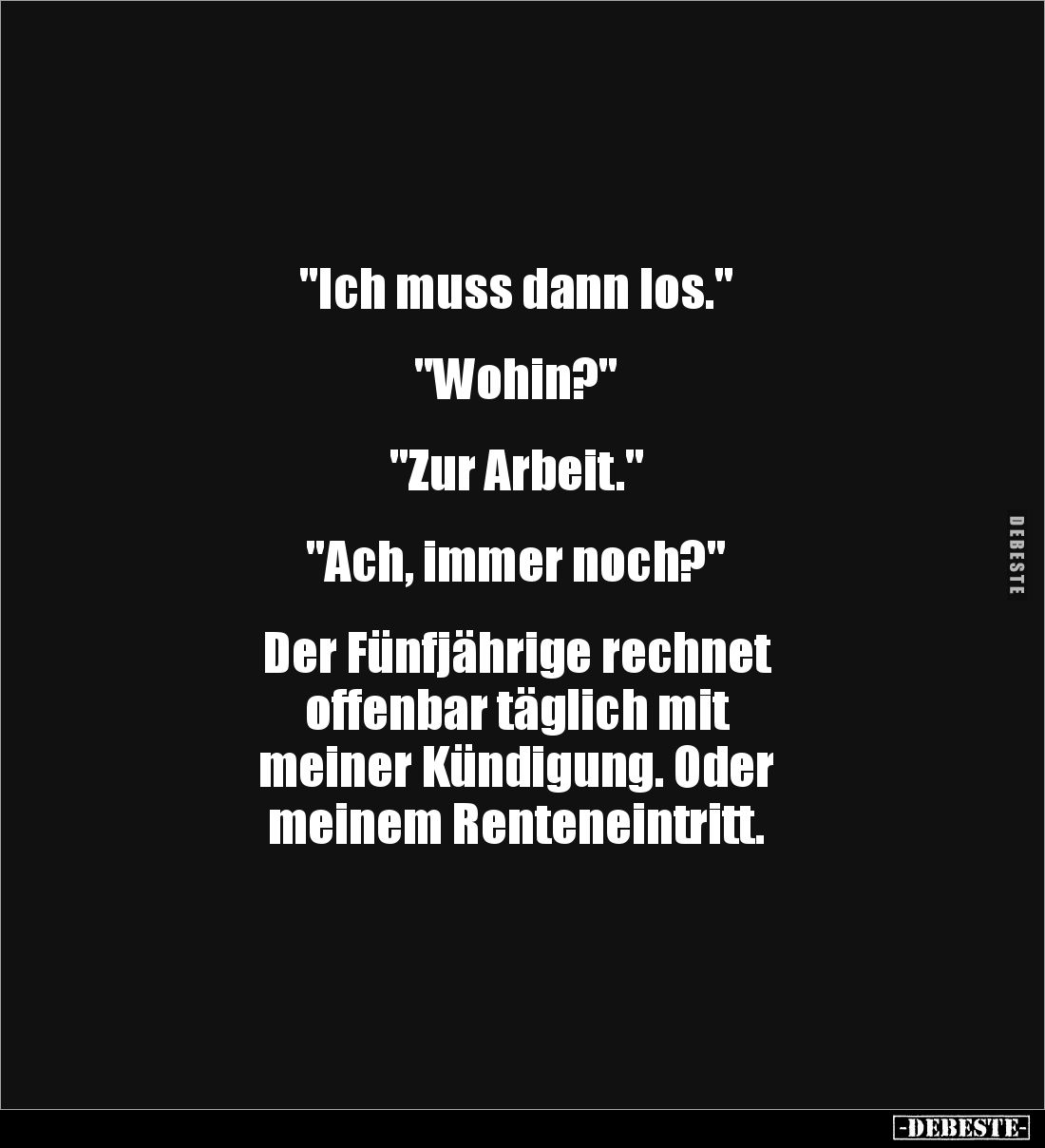"Ich muss dann los."


"Wohin?" 


"Zur Arbeit." 


"Ach, immer noch?" 

...