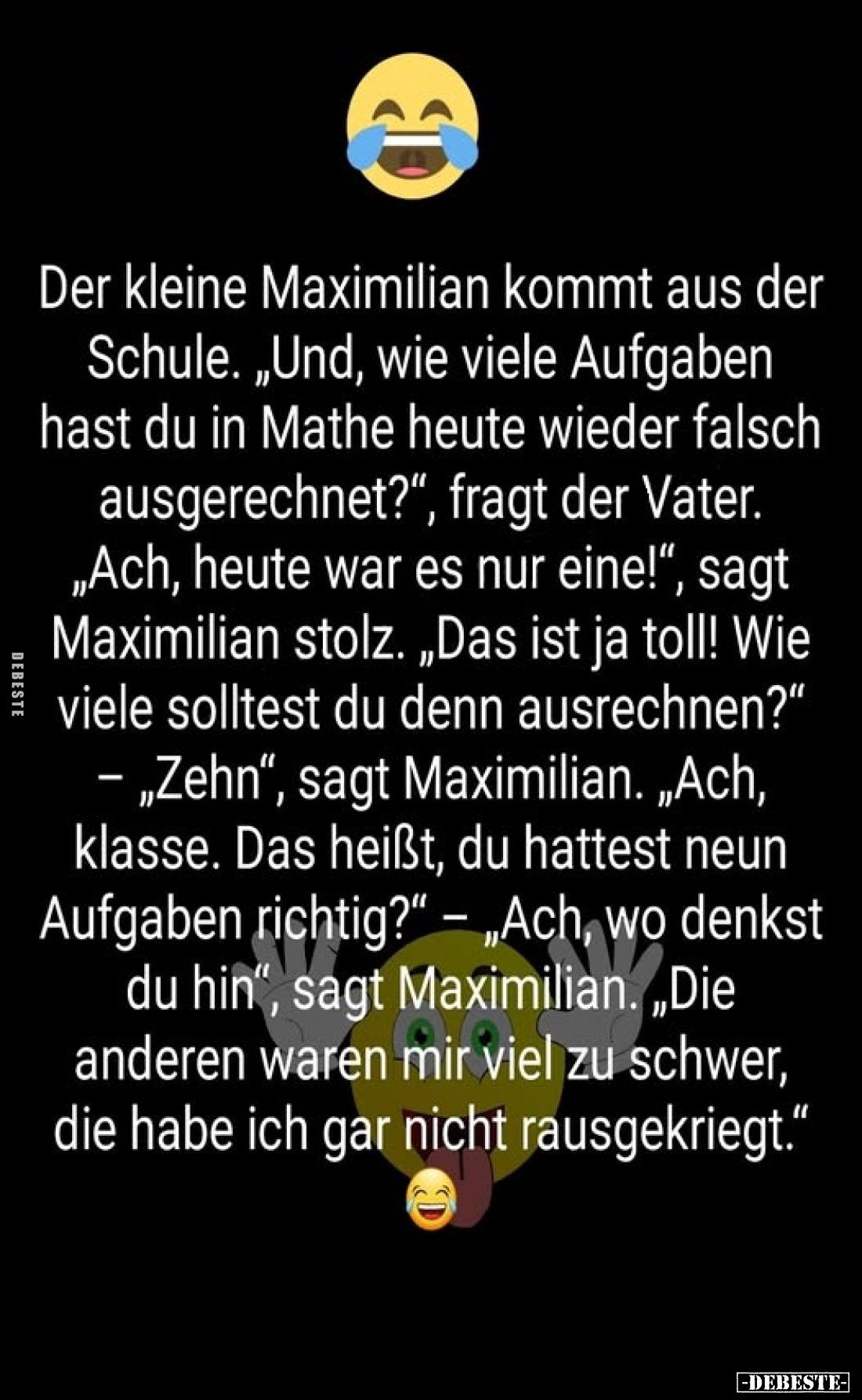 Der kleine Maximilian kommt aus der Schule. „Und, wie viele Aufgaben hast du in Mathe heute wieder falsch ausgerechnet?"...
