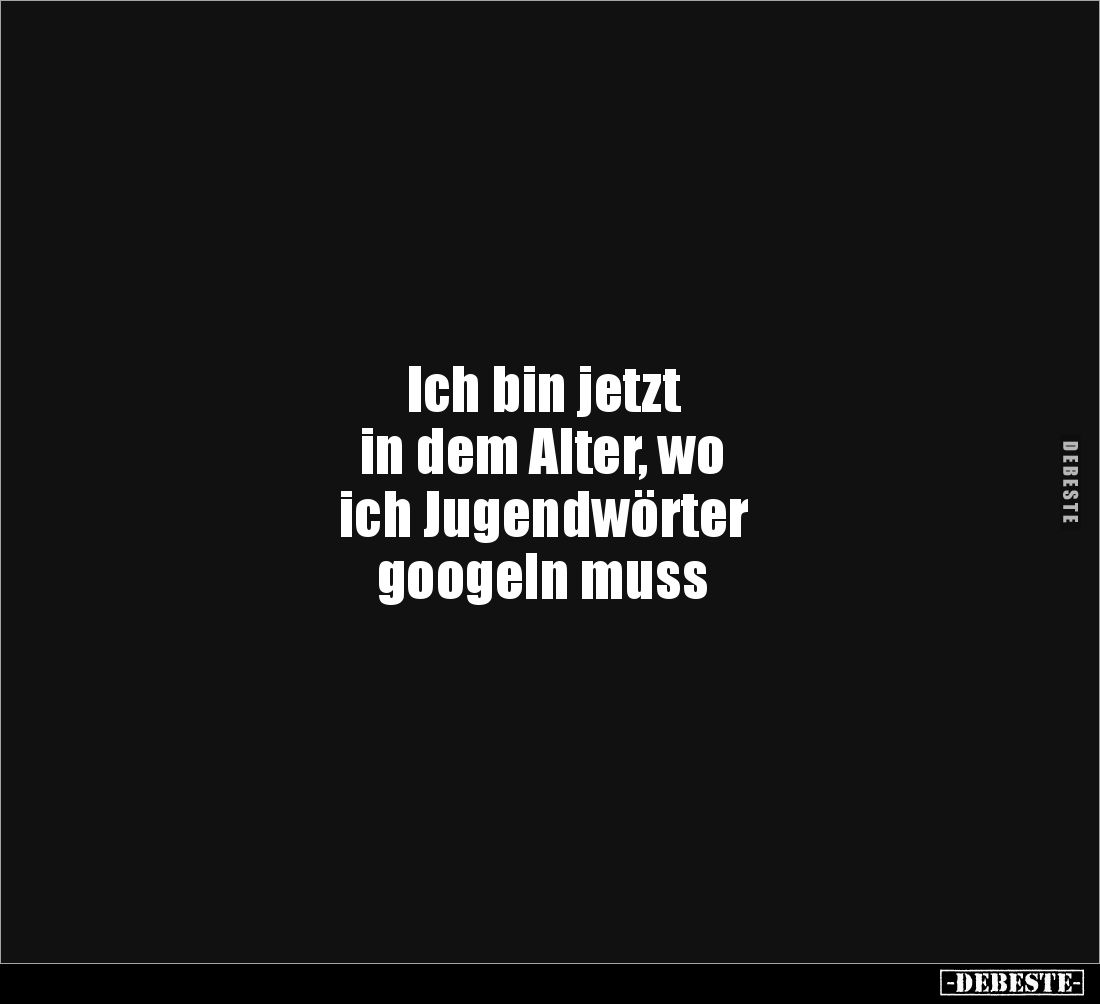 Ich bin jetzt
in dem Alter, wo
ich Jugendwörter
googeln muss