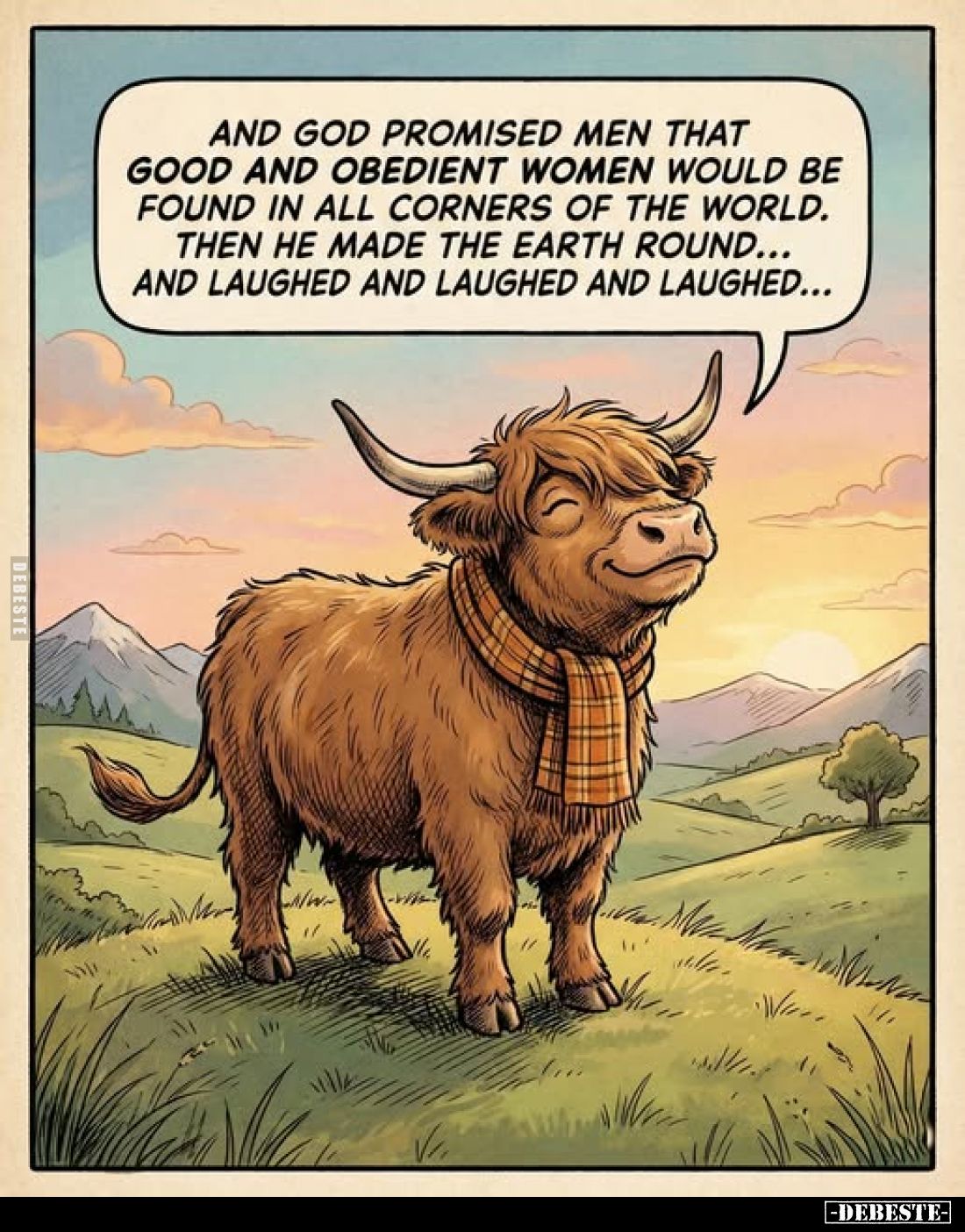 And God promised men that good and obedient women would be found in all corners of the world. Then he made the earth round......