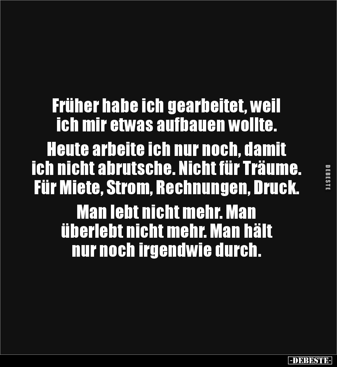 Früher habe ich gearbeitet, weil 
ich mir etwas aufbauen wollte.

Heute arbeite ich nur noch, damit 
ich nicht abrutsche....